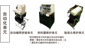 自動化單元：自動編帶拼接單元 / 供料器維護單元 *使用薄型單式供料器及自動供料器時，需要「薄型單式供料器用標準治具」及「薄型單式編帶供料器用附件」。 / 貼裝頭維護單元